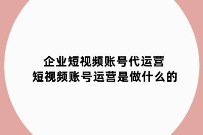 企业短视频账号代运营 短视频账号运营是做什么的